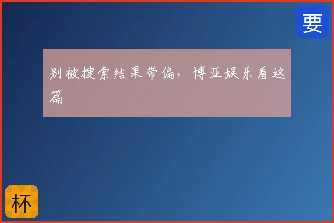 别被搜索结果带偏，博亚娱乐看这篇